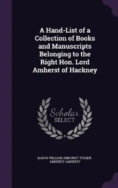 A Hand-List of a Collection of Books and Manuscripts Belonging to the Right Hon. Lord Amherst of Hackney by Baron William Amhurst Tyssen-Am Amherst