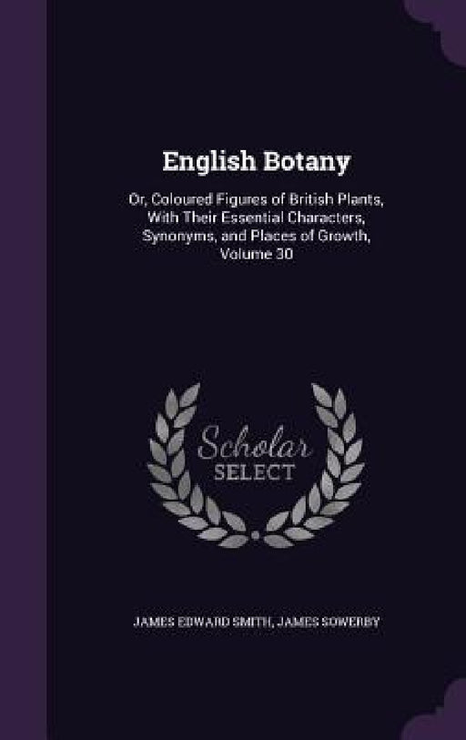 English Botany: Or, Coloured Figures of British Plants, With Their Essential Characters, Synonyms, and Places of Growth, Volume 30 by James Edward Smith, James Sowerby