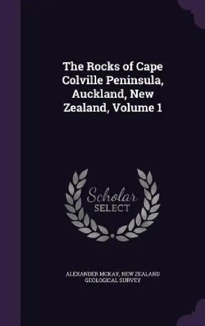 The Rocks of Cape Colville Peninsula, Auckland, New Zealand, Volume 1 by Alexander McKay, New Zealand Geological Survey