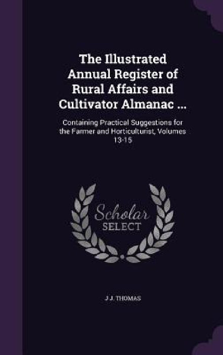 The Illustrated Annual Register of Rural Affairs and Cultivator Almanac ...: Containing Practical Suggestions for the Farmer and Horticulturist, Volum by J. J. Thomas