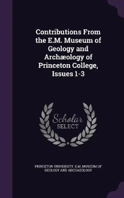 Contributions From the E.M. Museum of Geology and Archæology of Princeton College, Issues 1-3 by Princeton University E. M. Museum of Geo