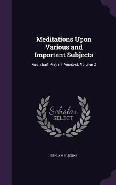 Meditations Upon Various and Important Subjects: And Short Prayers Annexed, Volume 2 by Benjamin Jenks