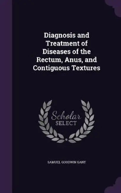 Diagnosis and Treatment of Diseases of the Rectum, Anus, and Contiguous Textures by Samuel Goodwin Gant