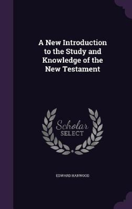 A New Introduction to the Study and Knowledge of the New Testament by Edward Harwood