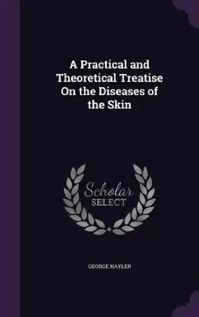 A Practical and Theoretical Treatise On the Diseases of the Skin by George Nayler