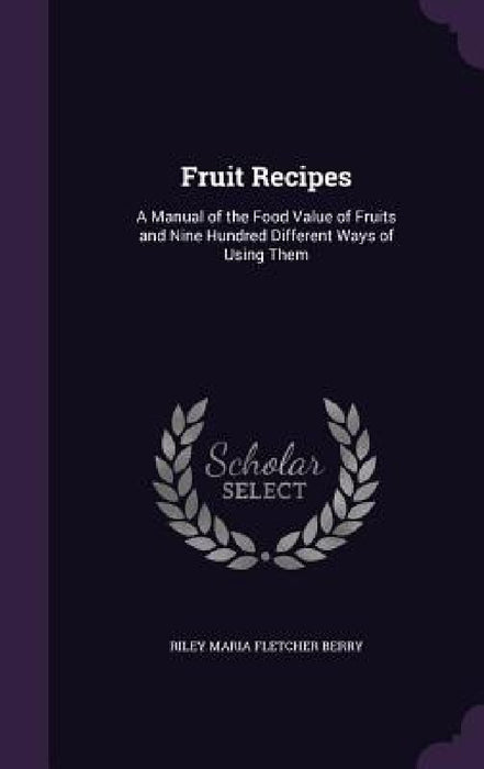 Fruit Recipes: A Manual of the Food Value of Fruits and Nine Hundred Different Ways of Using Them by Riley Maria Fletcher Berry