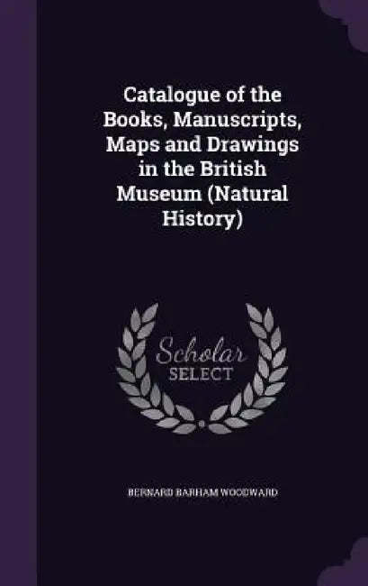 Catalogue of the Books, Manuscripts, Maps and Drawings in the British Museum (Natural History) by Bernard Barham Woodward