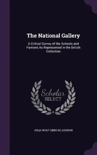 The National Gallery: A Critical Survey of the Schools and Painters As Represented in the British Collection by Julia Wolf Gibbs De Addison