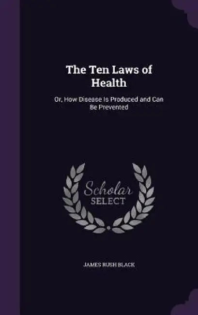The Ten Laws of Health: Or, How Disease Is Produced and Can Be Prevented by James Rush Black