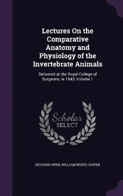 Lectures On the Comparative Anatomy and Physiology of the Invertebrate Animals: Delivered at the Royal College of Surgeons, in 1843, Volume 1 by Richard Owen, William White Cooper