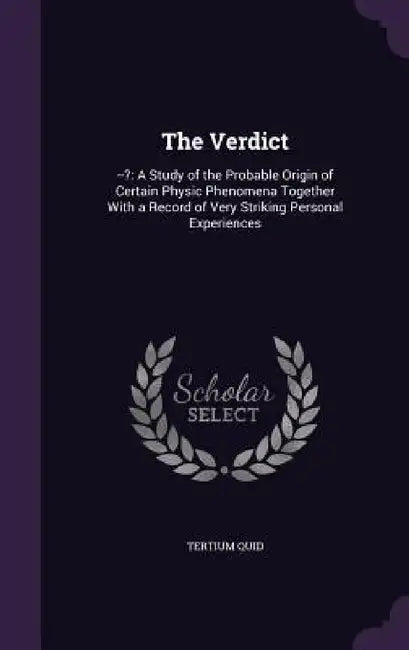 The Verdict: --?: A Study of the Probable Origin of Certain Physic Phenomena Together With a Record of Very Striking Personal Experiences by Tertium Quid