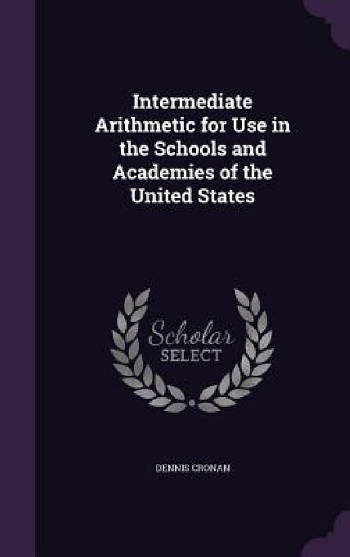 Intermediate Arithmetic for Use in the Schools and Academies of the United States by Dennis Cronan