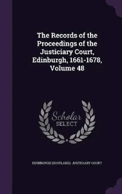 The Records of the Proceedings of the Justiciary Court, Edinburgh, 1661-1678, Volume 48 by Edinburgh (Scotland) Justiciary Court