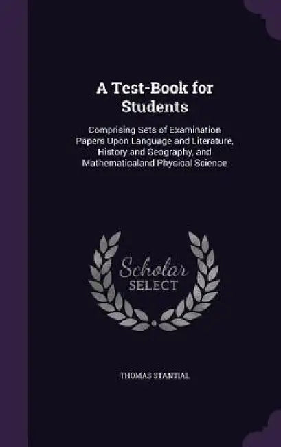 A Test-Book for Students: Comprising Sets of Examination Papers Upon Language and Literature, History and Geography, and Mathematicaland Physical Scie by Thomas Stantial