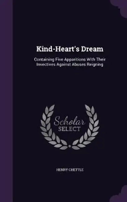 Kind-Heart's Dream: Containing Five Apparitions With Their Invectives Against Abuses Reigning by Henry Chettle