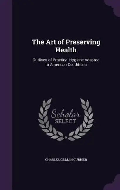 The Art of Preserving Health: Outlines of Practical Hygiene Adapted to American Conditions by Charles Gilman Currier