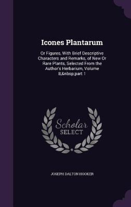 Icones Plantarum: Or Figures, With Brief Descriptive Characters and Remarks, of New Or Rare Plants, Selected From the Author's Herbarium by Joseph Dalton Hooker