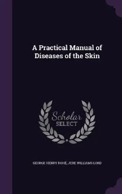 A Practical Manual of Diseases of the Skin by George Henry Rohé, Jere Williams Lord