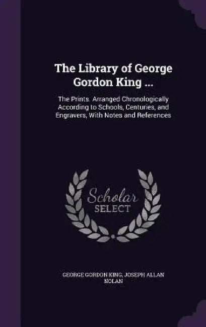 The Library of George Gordon King ...: The Prints. Arranged Chronologically According to Schools, Centuries, and Engravers, With Notes and References by George Gordon King, Joseph Allan Nolan