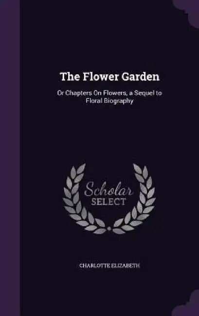 The Flower Garden: Or Chapters On Flowers, a Sequel to Floral Biography by Charlotte Elizabeth