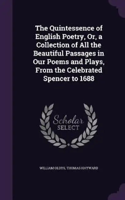 The Quintessence of English Poetry, Or, a Collection of All the Beautiful Passages in Our Poems and Plays, From the Celebrated Spencer to 1688 by William Oldys, Thomas Hayward