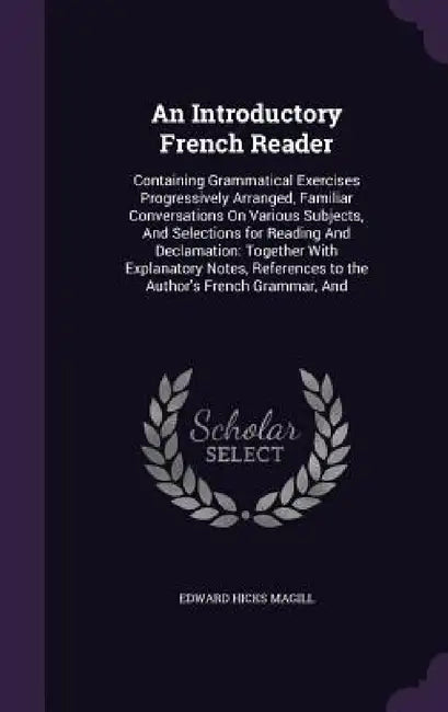 An Introductory French Reader: Containing Grammatical Exercises Progressively Arranged, Familiar Conversations On Various Subjects, And Selections fo by Edward Hicks Magill
