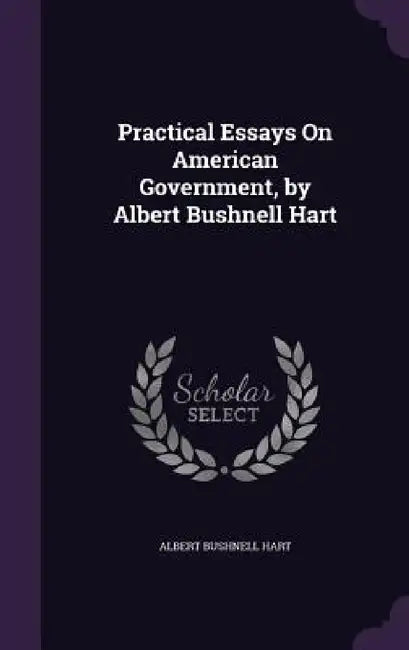 Practical Essays On American Government, by Albert Bushnell Hart by Albert Bushnell Hart