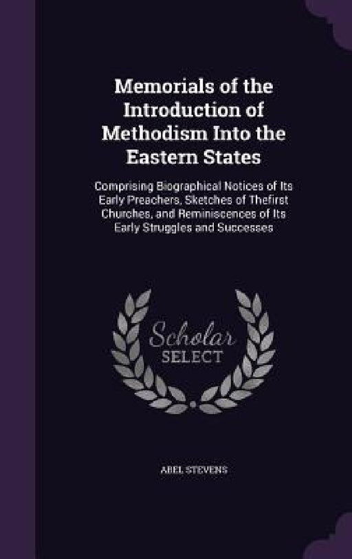 Memorials of the Introduction of Methodism Into the Eastern States: Comprising Biographical Notices of Its Early Preachers, Sketches of Thefirst Churc by Abel Stevens