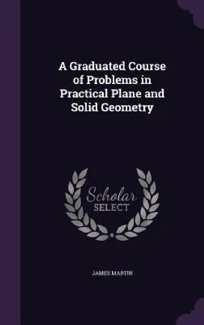 A Graduated Course of Problems in Practical Plane and Solid Geometry by James Martin