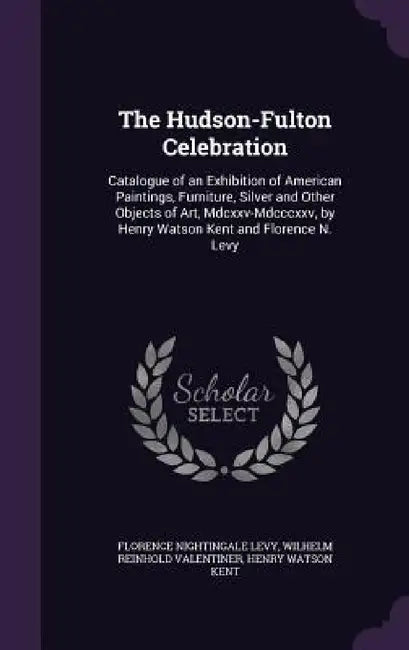 The Hudson-Fulton Celebration: Catalogue of an Exhibition of American Paintings, Furniture, Silver and Other Objects of Art, Mdcxxv-Mdcccxxv, by Henr by Florence Nightingale Levy, Wilhelm Reinhold Valentiner, Henry Watson Kent