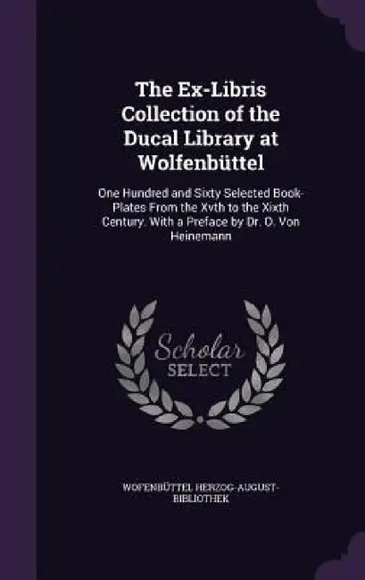 The Ex-Libris Collection of the Ducal Library at Wolfenbüttel: One Hundred and Sixty Selected Book-Plates From the Xvth to the Xixth Century. With a P by Wofenbüttel Herzog-August-Bibliothek