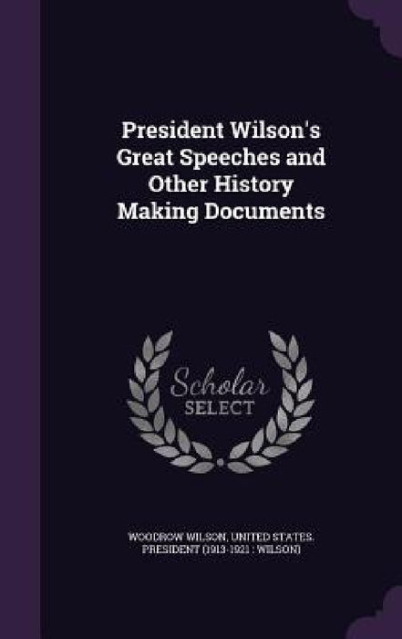 President Wilson's Great Speeches and Other History Making Documents by Woodrow Wilson, United States President (1913-1921 Wi