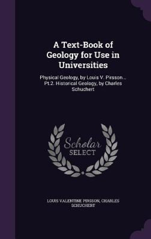 A Text-Book of Geology for Use in Universities: Physical Geology, by Louis V. Pirsson... Pt.2. Historical Geology, by Charles Schuchert by Louis Valentine Pirsson, Charles Schuchert