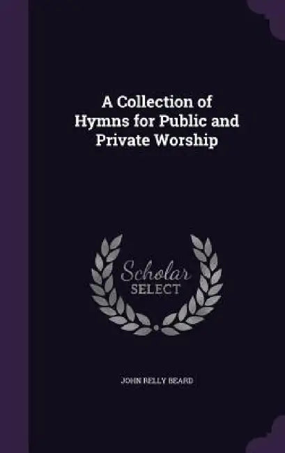 A Collection of Hymns for Public and Private Worship by John Relly Beard