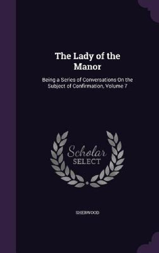 The Lady of the Manor: Being a Series of Conversations On the Subject of Confirmation, Volume 7 by Sherwood