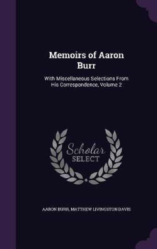 Memoirs of Aaron Burr: With Miscellaneous Selections From His Correspondence, Volume 2 by Aaron Burr, Matthew Livingston Davis
