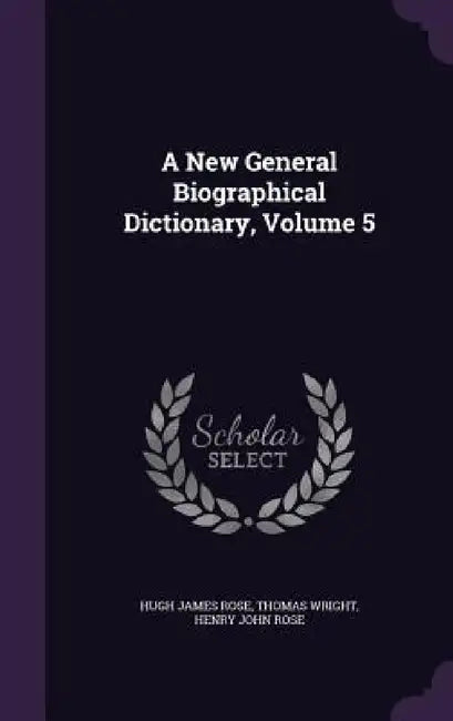 A New General Biographical Dictionary, Volume 5 by Hugh James Rose, Thomas Wright, Henry John Rose