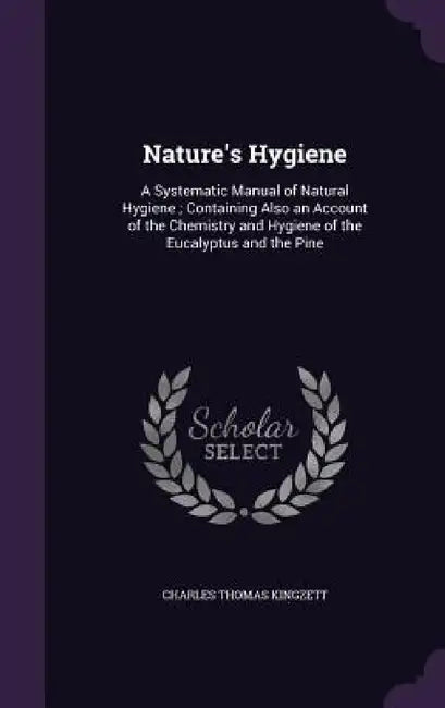 Nature's Hygiene: A Systematic Manual of Natural Hygiene; Containing Also an Account of the Chemistry and Hygiene of the Eucalyptus and the Pine by Charles Thomas Kingzett