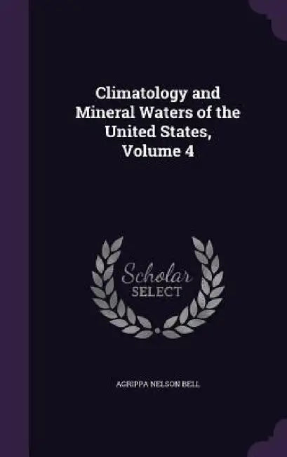 Climatology and Mineral Waters of the United States, Volume 4 by Agrippa Nelson Bell