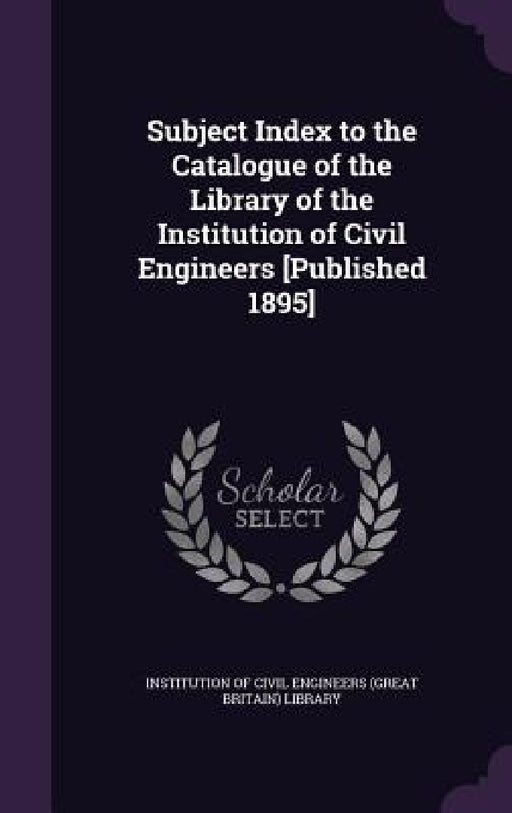 Subject Index to the Catalogue of the Library of the Institution of Civil Engineers [Published 1895] by Institution of Civil Engineers (Great Br