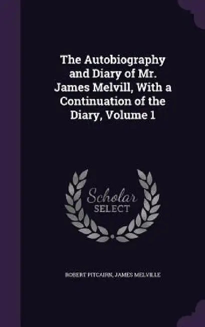 The Autobiography and Diary of Mr. James Melvill, With a Continuation of the Diary, Volume 1 by Robert Pitcairn, James Melville