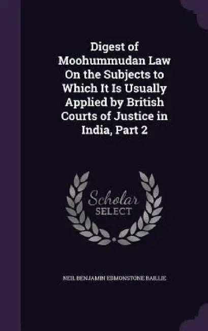 Digest of Moohummudan Law On the Subjects to Which It Is Usually Applied by British Courts of Justice in India, Part 2 by Neil Benjamin Edmonstone Baillie