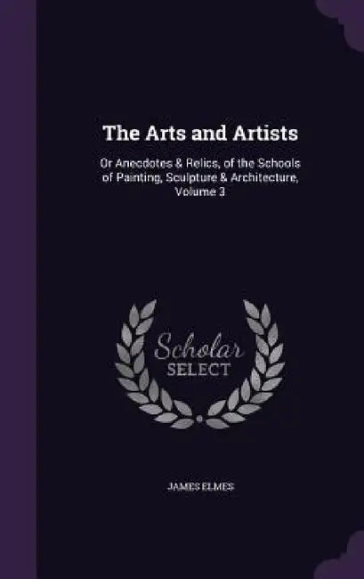 The Arts and Artists: Or Anecdotes & Relics, of the Schools of Painting, Sculpture & Architecture, Volume 3 by James Elmes