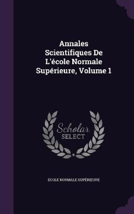 Annales Scientifiques De L'école Normale Supérieure, Volume 1 by Ecole Normale Supérieure