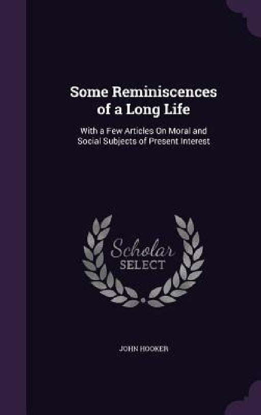 Some Reminiscences of a Long Life: With a Few Articles On Moral and Social Subjects of Present Interest by John Hooker