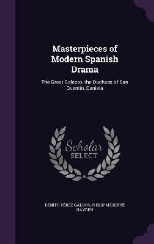 Masterpieces of Modern Spanish Drama: The Great Galeoto, the Duchess of San Quentin, Daniela by Benito Pérez Galdós, Philip Meserve Hayden