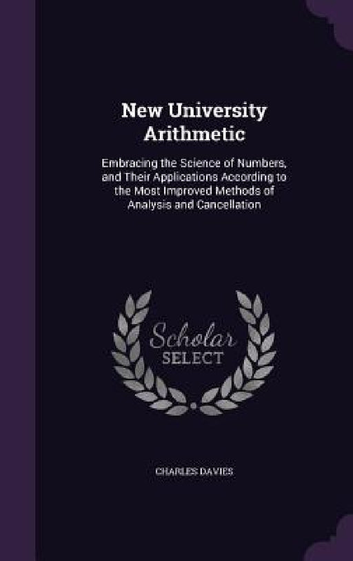New University Arithmetic: Embracing the Science of Numbers, and Their Applications According to the Most Improved Methods of Analysis and Cancellatio by Charles Davies