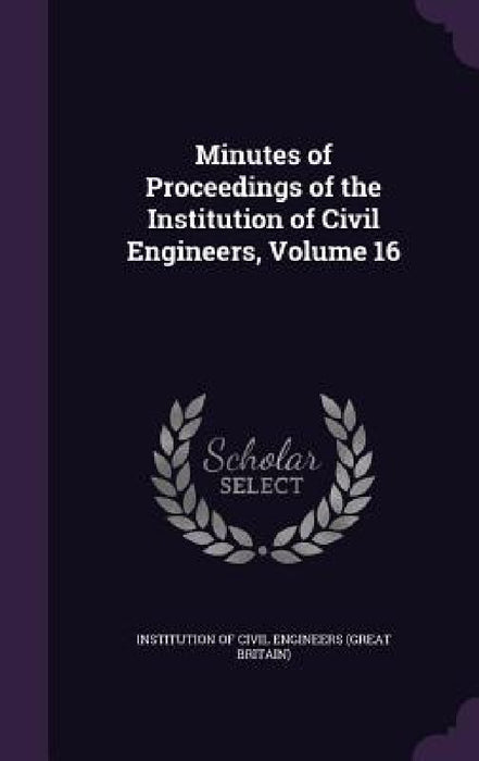 Minutes of Proceedings of the Institution of Civil Engineers, Volume 16 by Institution of Civil Engineers (Great Br