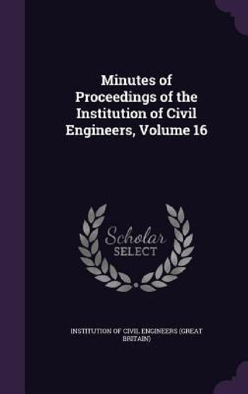 Minutes of Proceedings of the Institution of Civil Engineers, Volume 16 by Institution of Civil Engineers (Great Br