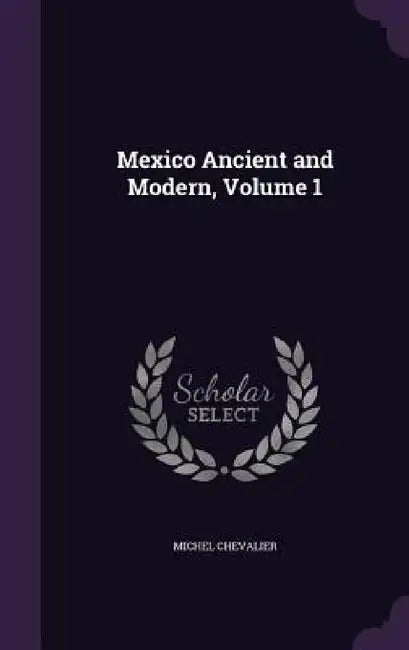 Mexico Ancient and Modern, Volume 1 by Michel Chevalier